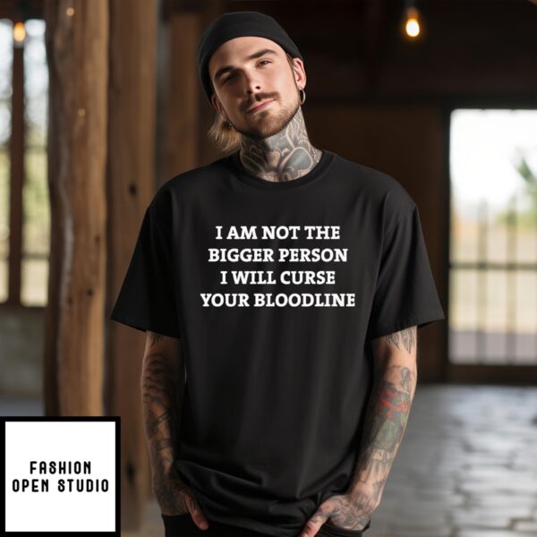 I Am Not The Bigger Person I’Ll Curse Your Bloodline T-Shirt