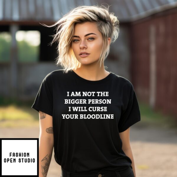 I Am Not The Bigger Person I’Ll Curse Your Bloodline T-Shirt