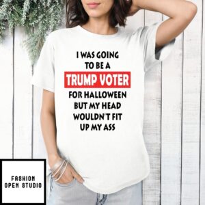 I Was Going To Be A Trump Voter For Halloween But My Head Wouldn’t Fit Up My Ass T-Shirt