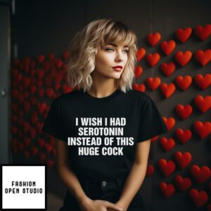 I Wish I Had Serotonin Instead Of This Huge Cock T Shirt 2