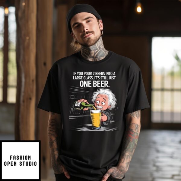 Albert Einstein If You Pour 2 Beers Into A Large Glass It’S Still Just One Beer T-Shirt