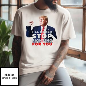 Donald Trump I’Ll Never Stop Fighting For You 2024 T-Shirt