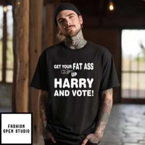 Get Your Fat Ass Up Harry And Vote T-Shirt