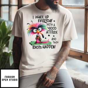 I Wake Up Everyday With A Good Attitude And Then Idiots Happen T-Shirt