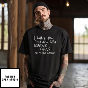 I Want You To Know That Someone Cares Not Me But Someone T-Shirt