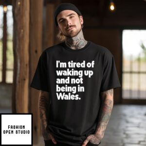 I’M Tired Of Waking Up And Not Being In Wales T-Shirt