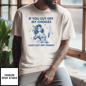 If You Cut Off My Choices Can I Cut Off Yours 2024 T-Shirt