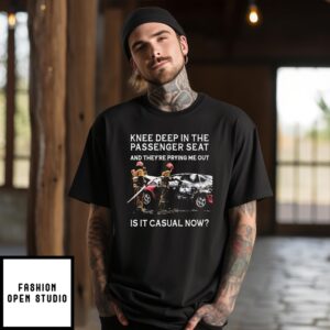 Knee Deep In The Passenger Seat And They’Re Prying Me Out Is It Casual Now T-Shirt