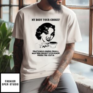 My Body Your Choice That’S Bold Coming From A Man Who Doesn’T Even Know Where The Clit Is T-Shirt