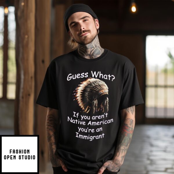 Native Hat Guess What If You Aren’T Native American You’Re An Immigrant T-Shirt