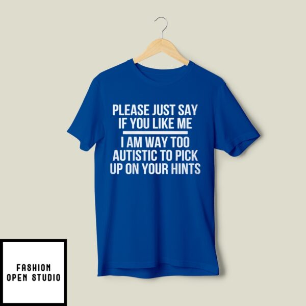 Please Just Say If You Like Me I Am Way Too Autistic To Pick Up On Your Hints T-Shirt