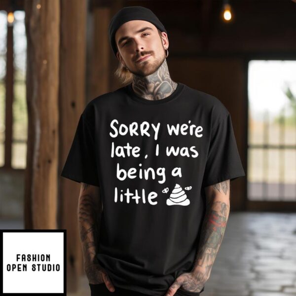 Sorry We’re Late I Was Being A Little Shit T-Shirt