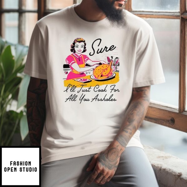 Sure I’Ll Just Cook For All You Assholes Funny Thanksgiving T-Shirt