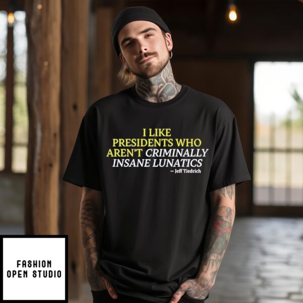 Trump I Like Presidents Who Aren’t Criminally Insane Lunatics Jeff Tiedrich T-Shirt