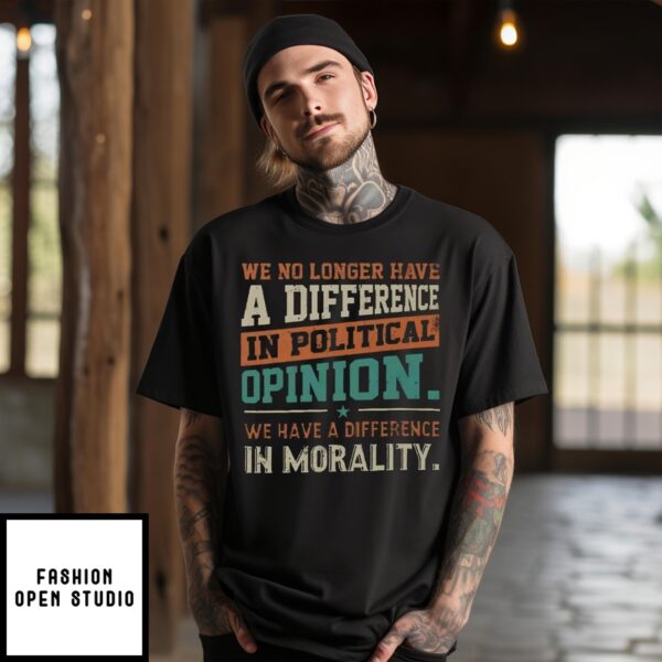 We No Longer Have A Difference In Political Opinion We Have A Difference In Morality T-Shirt