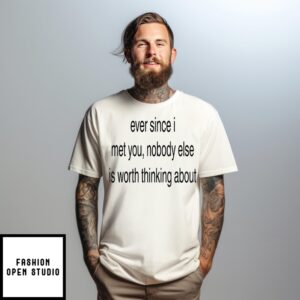 Ever Since I Met You Nobody Else Is Worth Thinking About T-Shirt