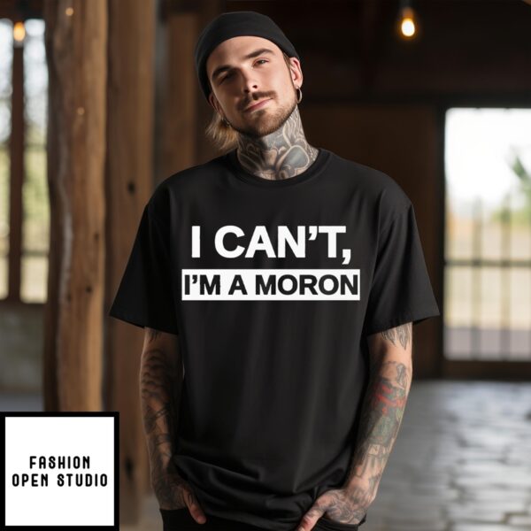 I Can’T I’M A Moron T-Shirt