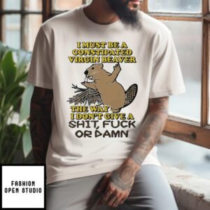 I Must Be A Constipated Virgin Beaver The Way I Don’T Give A Shit Fuck Or Damn T-Shirt