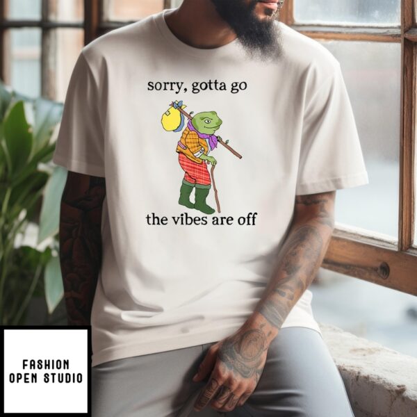 Sorry Gotta Go The Vibes Are Off T-Shirt