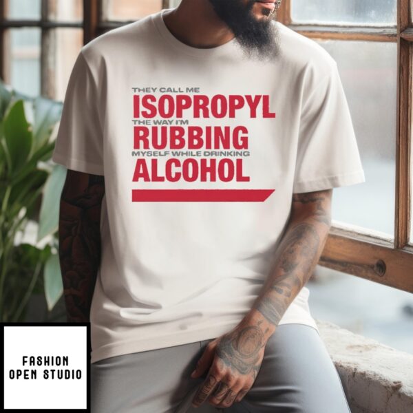 They Call Me Isopropyl The Way I’M Rubbing Myself While Drinking Alcohol T-Shirt