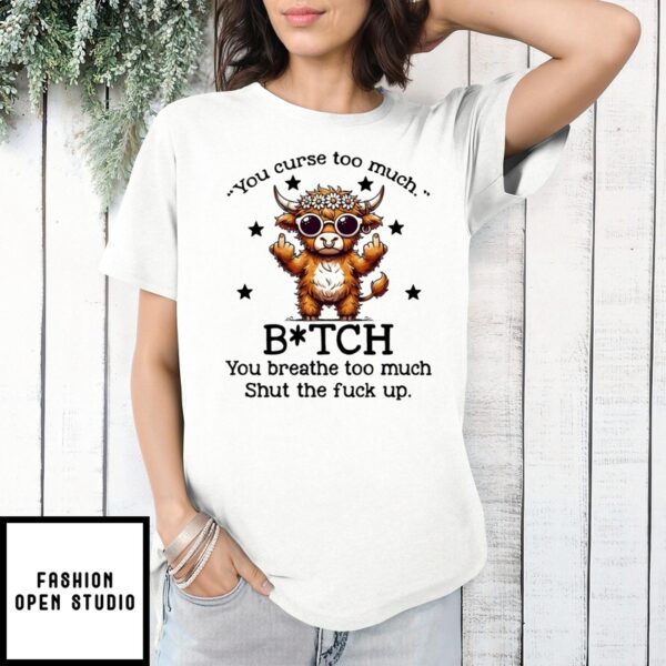 Cow You Curse Too Much Bitch You Breathe Too Much Shut The Fuck Up T-Shirt