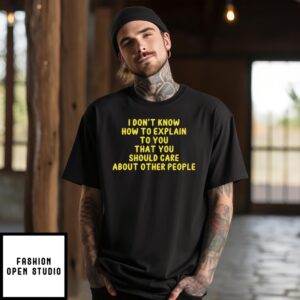 I Don’T Know How To Explain To You That You Should Care About Other People T-Shirt