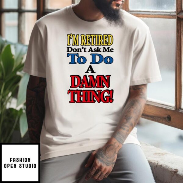 I’m Retired Don’t Ask Me To Do A Damn Thing T-Shirt