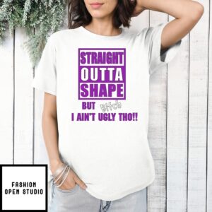 Straight Outta Shape But Bitch I Ain’T Ugly Tho T-Shirt