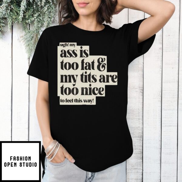 Ugh My Ass Is Too Fat And My Tits Are Too Nice To Feel This Way T-Shirt