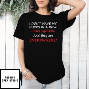 I Don’T Have My Ducks In A Row I Have Squirrels And They Are Everywhere Shirt