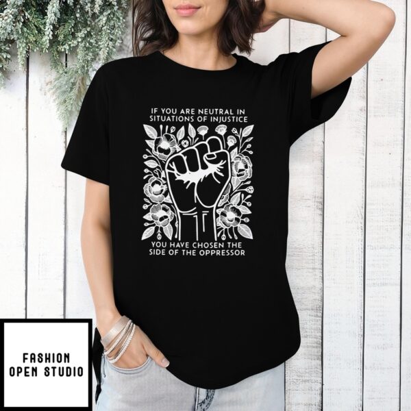 If You Are Neutral In Situations Of Injustice You Have Chosen The Side Of The Oppressor T-Shirt