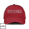 Mexicans Aren’T Going Anywhere Hat