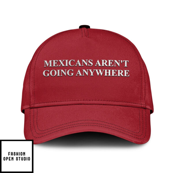 Mexicans Aren’T Going Anywhere Hat