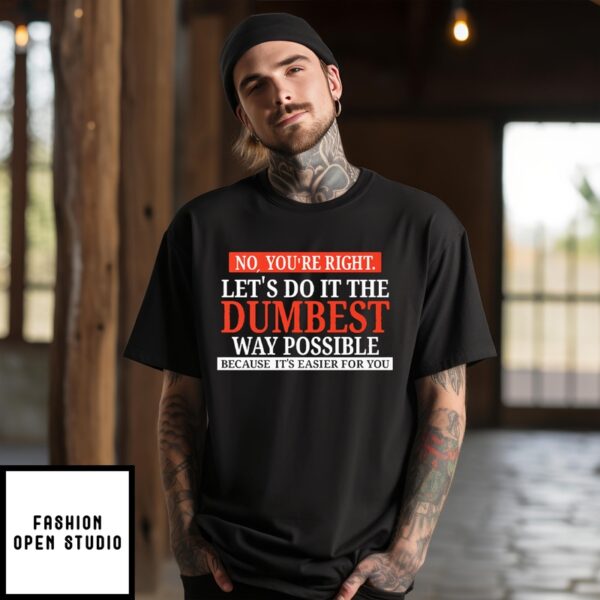 No You’Re Right Let’S Do It The Dumbest Way Possible Because It’S Easier For You T-Shirt