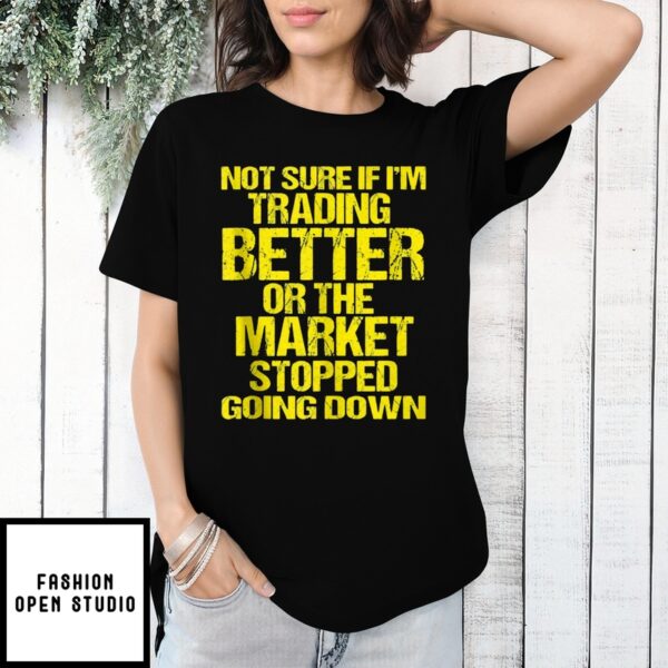 Not Sure If I’M Trading Better Or The Market Stopped Going Down T-Shirt