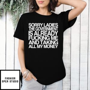 Sorry Ladies The Government Is Already Fucking Me And Taking All My Money T-Shirt