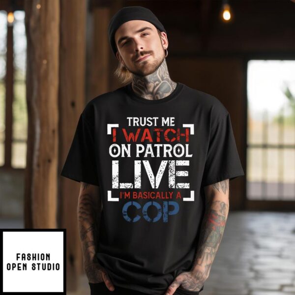 Trust Me I Watch On Patrol Live I’m Basically A Cop T-Shirt