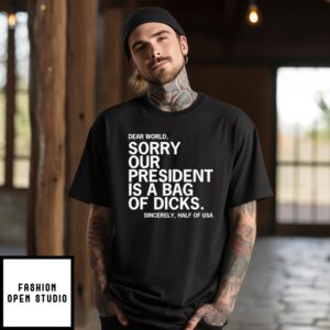 Dear World Sorry Our President Is A Bag Of Dicks Sincerely Half Of Usa T-Shirt
