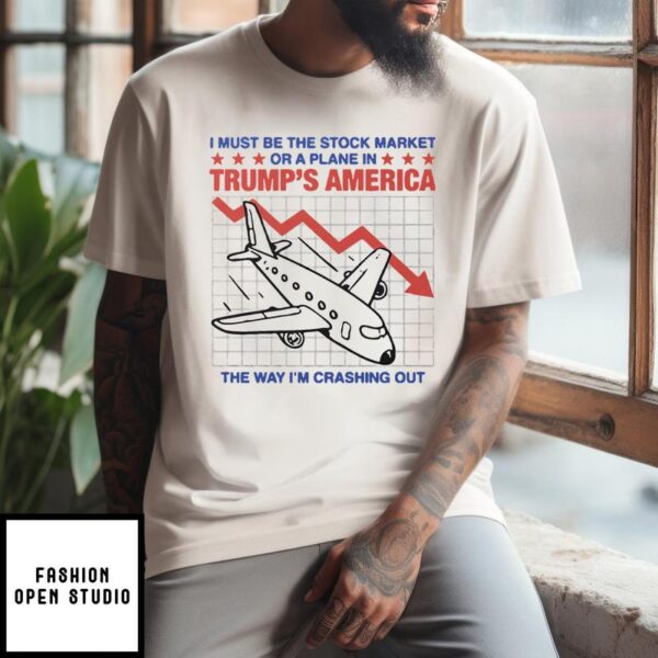 I Must Be The Stock Market Or A Plane In Trump’s America The Way I’m Crashing Out T-Shirt