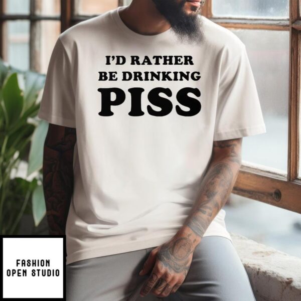 I’d Rather Be Drinking Piss T-Shirt