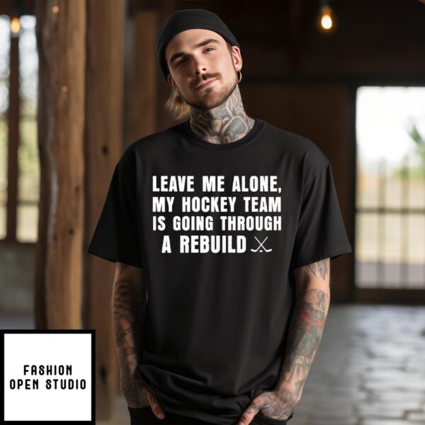 Leave Me Alone My Hockey Team Is Going Through A Rebuild T-Shirt