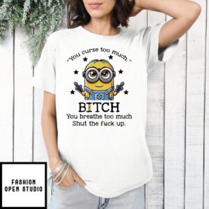 Minion You Curse Too Much Bitch You Breathe Too Much Shut The Fuck Up Funny T-Shirt