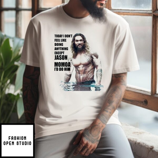 Today I Don’T Feel Like Doing Anything Except Jason Momoa I’D Do Him T-Shirt