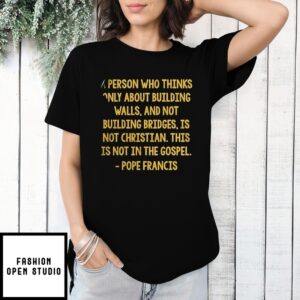 A Person Who Thinks Only About Building Walls, And Not Building Bridges, Is Not Christian This Is Not In The Gospel Pope Francis T-Shirt