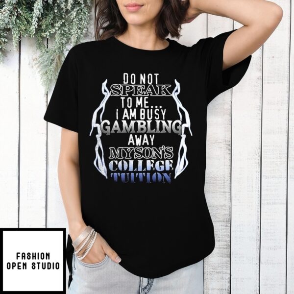 Do Not Speak To Me I Am Busy Gambling Away My Son’S College Tuition T-Shirt
