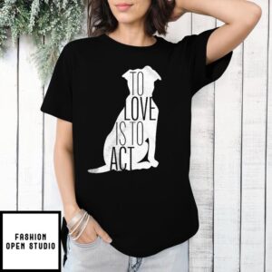 Dog to love is to act T-Shirt
