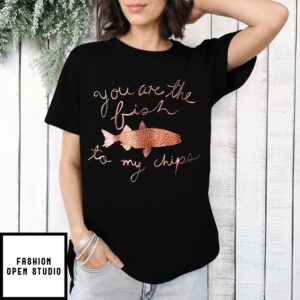 Fish You Are The Fish To My Chips T-Shirt