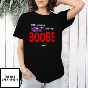 I Be Playing With My Boobs T-Shirt