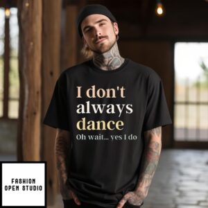 I Don’T Always Dance Oh Wait Yes I Do Shirt