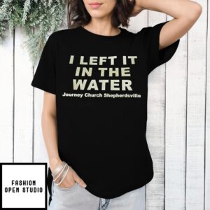 I Left It In The Water Journey Church Shepherdsville T-Shirt